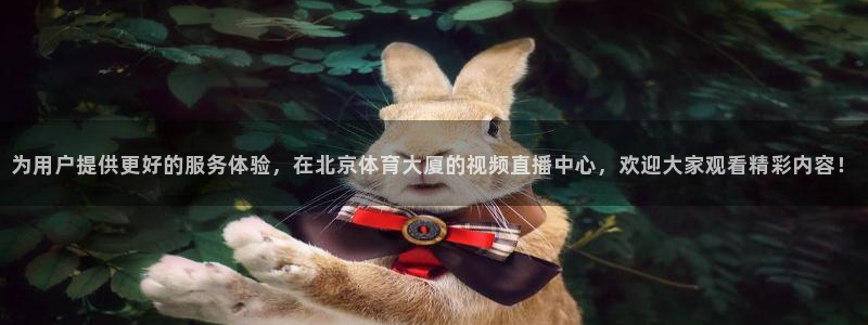 为用户提供更好的服务体验，在北京体育大厦的视频直播中心，欢迎大家观看精彩内容！